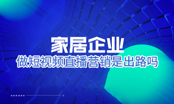 家居企業做短視頻直播營銷是出路嗎？