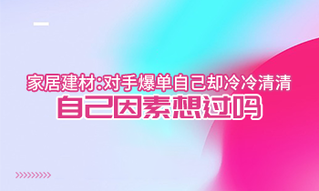 家居建材：對手爆單自己卻冷冷清清？自己因素想過嗎？