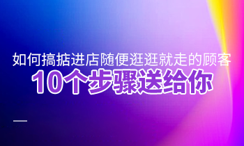 如何搞掂進(jìn)店隨便逛逛就走的顧客？10個(gè)步驟送給你