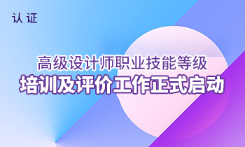 國家認(rèn)證——高級(jí)設(shè)計(jì)師職業(yè)技能等級(jí)培訓(xùn)及評(píng)價(jià)工作正式啟動(dòng)