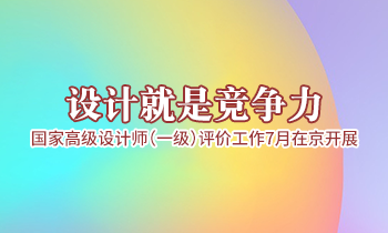 設(shè)計(jì)就是競爭力，高級(jí)設(shè)計(jì)師（一級(jí)）評(píng)價(jià)工作7月在京開展