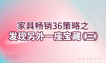 【家具經銷商培訓】家具暢銷36策略之：發現另外一座寶藏（三）